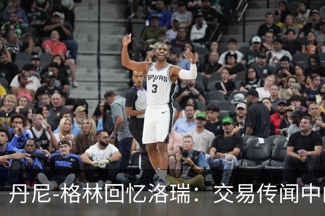丹尼-格林回忆洛瑞：交易传闻中的复仇与辉煌表现
